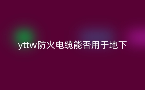 yttw防火電纜能否用于地下(圖1)