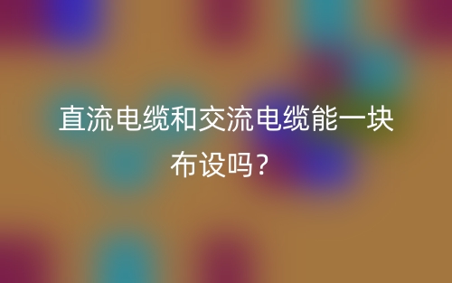 直流電纜和交流電纜能一塊布設(shè)嗎？(圖1)