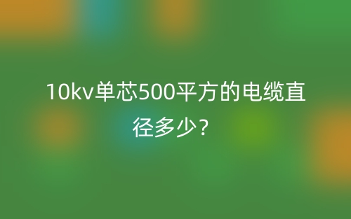10kv單芯500平方的電纜直徑多少？(圖1)