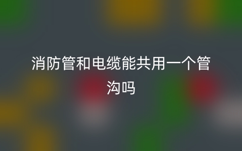消防管和電纜能共用一個(gè)管溝嗎(圖1)