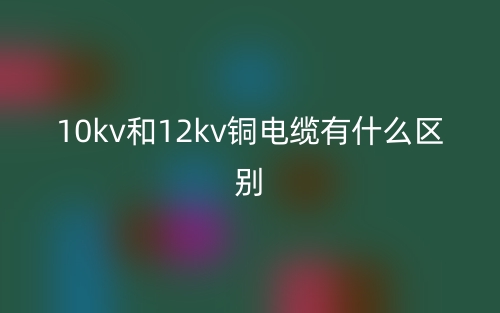 10kv和12kv銅電纜有什么區(qū)別？(圖1)