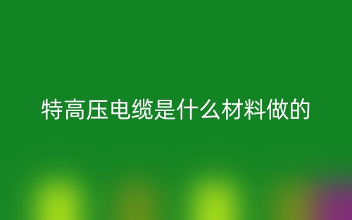 特高壓電纜是什么材料做的？(圖1)