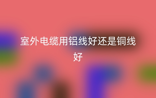 室外電纜用鋁線好還是銅線好(圖1)