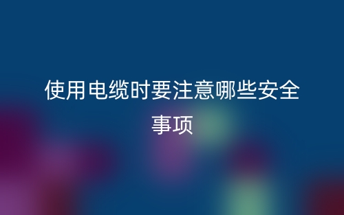 使用電纜時(shí)要注意哪些安全事項(xiàng)？(圖1)