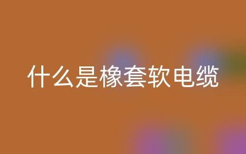 什么是橡套軟電纜？(圖1)