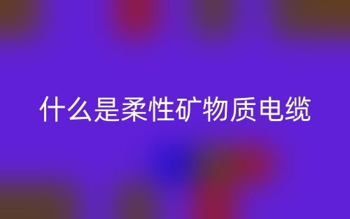 什么是柔性礦物質(zhì)電纜？(圖1)