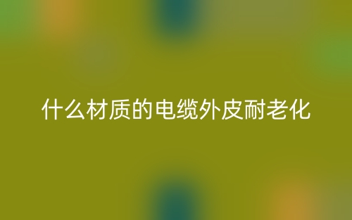什么材質的電纜外皮耐老化？(圖1)