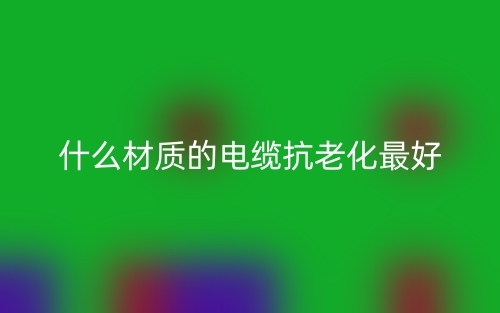 什么材質(zhì)的電纜抗老化最好？(圖1)
