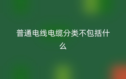 普通電線(xiàn)電纜分類(lèi)不包括什么？(圖1)