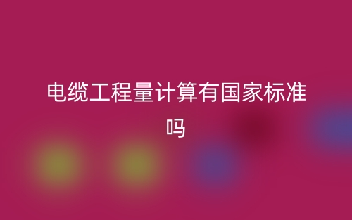 電纜工程量計(jì)算有國(guó)家標(biāo)準(zhǔn)嗎？(圖1)