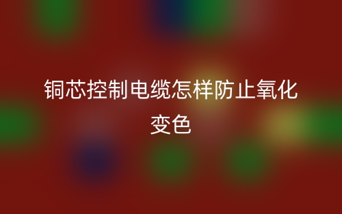 銅芯控制電纜怎樣防止氧化變色？(圖1)