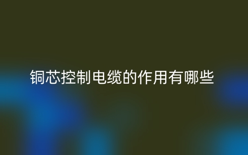 銅芯控制電纜的作用有哪些？(圖1)