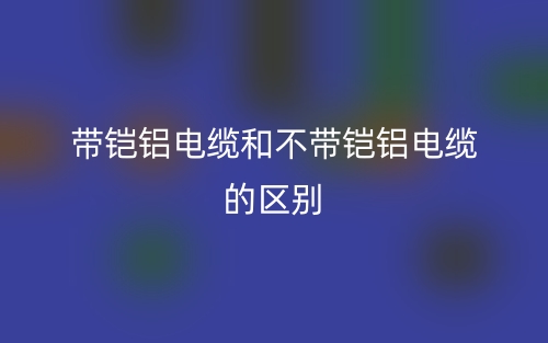 帶鎧鋁電纜和不帶鎧鋁電纜的區(qū)別是什么？(圖1)