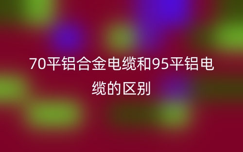 70平鋁合金電纜和95平鋁電纜的區(qū)別是什么？(圖1)