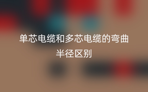 單芯電纜和多芯電纜的彎曲半徑的區(qū)別是什么？(圖1)