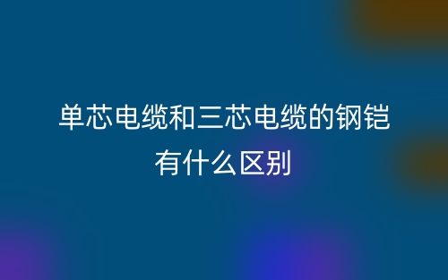 單芯電纜和三芯電纜的鋼鎧有什么區(qū)別？(圖1)