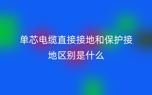 單芯電纜直接接地和保護接地區(qū)別是什么？(圖1)