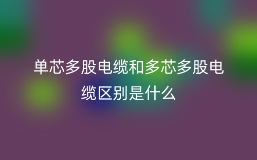 單芯多股電纜和多芯多股電纜區(qū)別是什么？(圖1)
