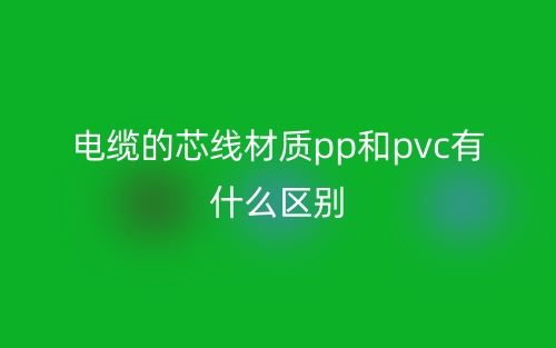 電纜的芯線材質pp和pvc有什么區(qū)別？(圖1)