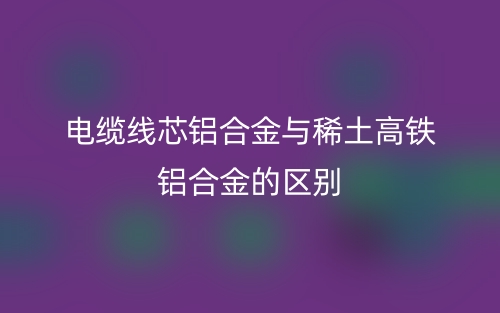 電纜線芯鋁合金與稀土高鐵鋁合金的區(qū)別是什么？(圖1)