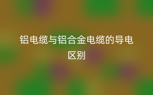 鋁電纜與鋁合金電纜的導(dǎo)電的區(qū)別是什么？(圖1)