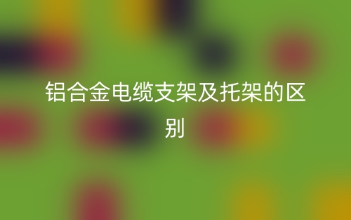 鋁合金電纜支架及托架的區(qū)別是什么？(圖1)