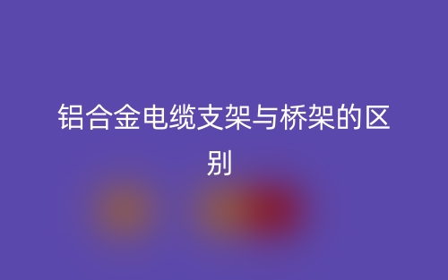 鋁合金電纜支架與橋架的區(qū)別是什么？(圖1)