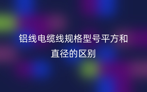 鋁線電纜線規(guī)格型號(hào)平方和直徑的區(qū)別是什么？(圖1)