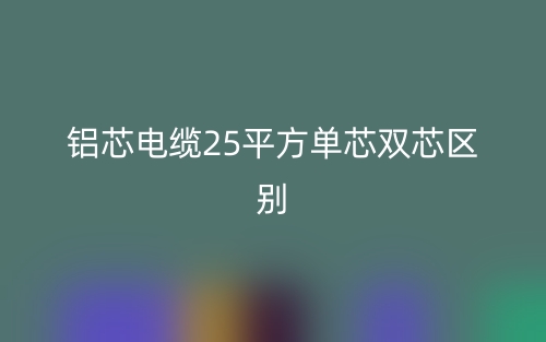 鋁芯電纜25平方單芯雙芯的區(qū)別是什么？(圖1)