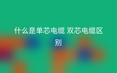 什么是單芯電纜 雙芯電纜區(qū)別？(圖1)