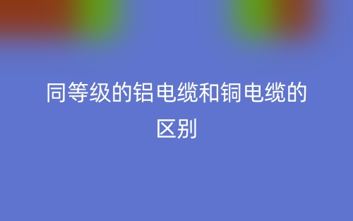 同等級的鋁電纜和銅電纜的區(qū)別是什么？(圖1)