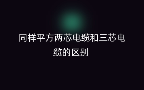 同樣平方兩芯電纜和三芯電纜的區(qū)別是什么？(圖1)