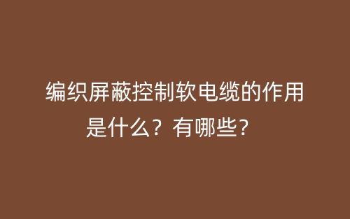 編織屏蔽控制軟電纜的作用是什么？有哪些？(圖1)