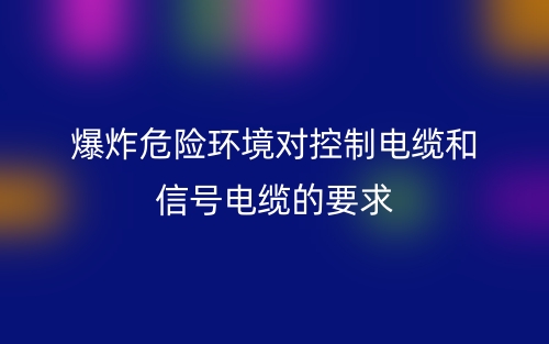 爆炸危險(xiǎn)環(huán)境對(duì)控制電纜和信號(hào)電纜的要求是什么？(圖1)