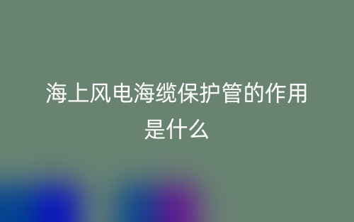 海上風電海纜保護管的作用是什么？有哪些？(圖1)