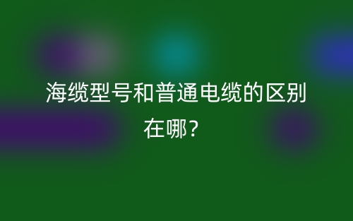 海纜型號和普通電纜的區(qū)別在哪？(圖1)