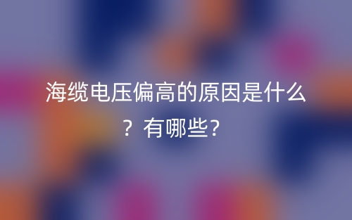 海纜電壓偏高的原因是什么？有哪些？(圖1)