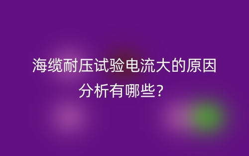 海纜耐壓試驗(yàn)電流大的原因分析有哪些？(圖1)