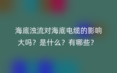海底濁流對海底電纜的影響大嗎？是什么？有哪些？ (圖1)