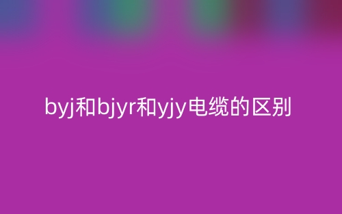 BYJ和BJYR和YJY電纜的區(qū)別是什么？(圖1)