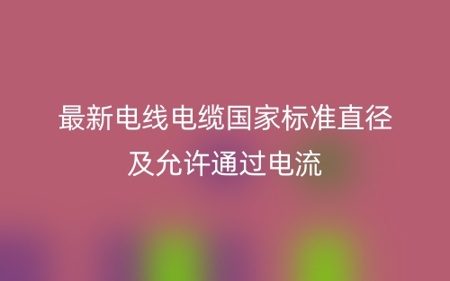 最新電線電纜國家標(biāo)準(zhǔn)直徑及允許通過電流(圖1)
