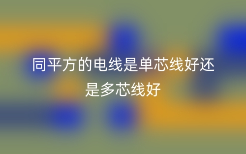 同平方的電線是單芯線好還是多芯線好？(圖1)