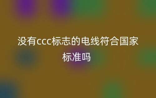 沒有ccc標(biāo)志的電線符合國家標(biāo)準(zhǔn)嗎？(圖1)