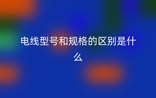 電線型號(hào)和規(guī)格的區(qū)別是什么？(圖1)