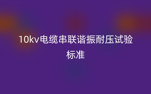 10kv電纜串聯(lián)諧振耐壓試驗標準最新版(圖1)