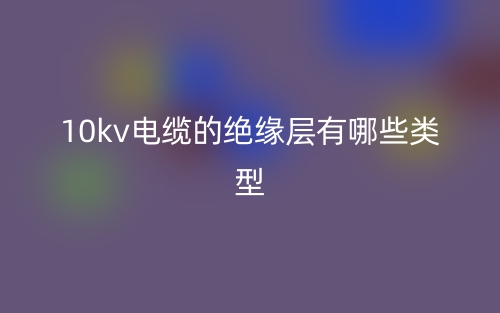 10kv電纜的絕緣層有哪些類型？(圖1)