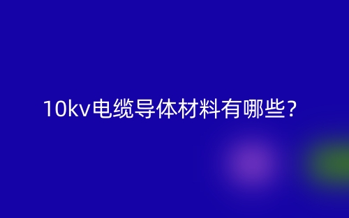 10kv電纜導(dǎo)體材料是什么？有哪些？(圖1)