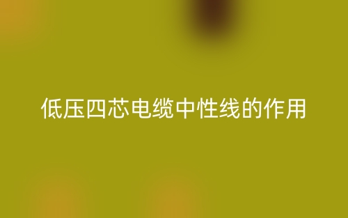 低壓四芯電纜中性線的作用是什么呢？(圖1)