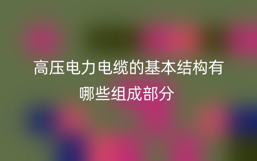 高壓電力電纜的基本結(jié)構(gòu)有哪些組成部分？(圖1)