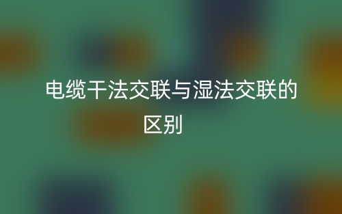 電纜干法交聯與濕法交聯的區(qū)別是什么？(圖1)